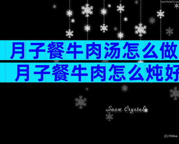 月子餐牛肉汤怎么做 月子餐牛肉怎么炖好吃营养又不贵